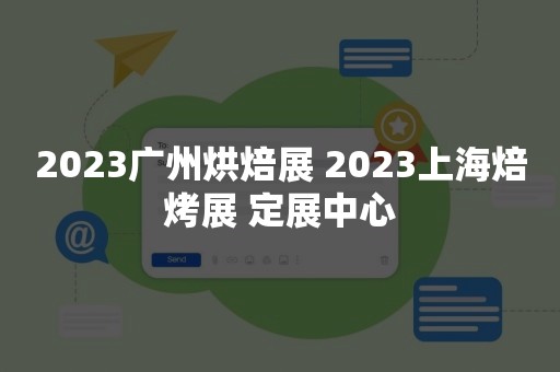 2023广州烘焙展 2023上海焙烤展 定展中心