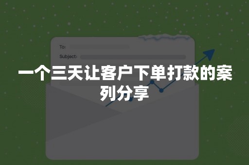 一个三天让客户下单打款的案列分享