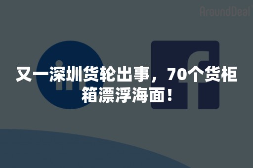 又一深圳货轮出事，70个货柜箱漂浮海面！