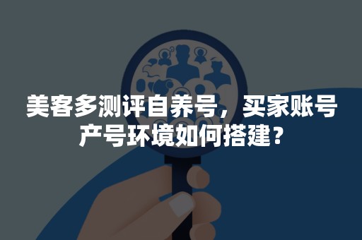 美客多测评自养号，买家账号产号环境如何搭建？