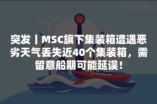 突发丨MSC旗下集装箱遭遇恶劣天气丢失近40个集装箱，需留意船期可能延误！