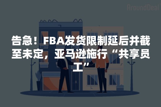 告急！FBA发货限制延后并截至未定，亚马逊施行“共享员工”