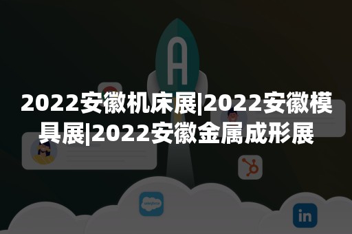 2022安徽机床展|2022安徽模具展|2022安徽金属成形展