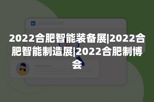 2022合肥智能装备展|2022合肥智能制造展|2022合肥制博会