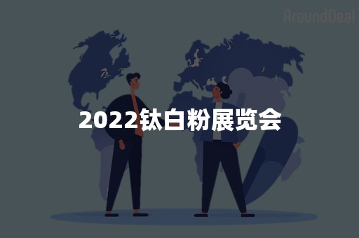 2022钛白粉展览会