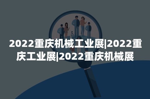 2022重庆机械工业展|2022重庆工业展|2022重庆机械展