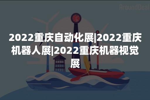 2022重庆自动化展|2022重庆机器人展|2022重庆机器视觉展