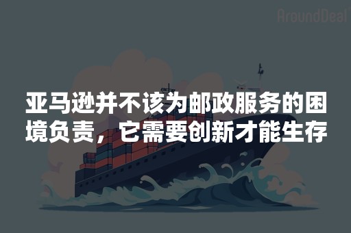 亚马逊并不该为邮政服务的困境负责，它需要创新才能生存