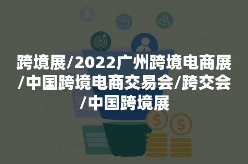 跨境展/2022广州跨境电商展/中国跨境电商交易会/跨交会/中国跨境展