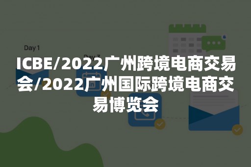 ICBE/2022广州跨境电商交易会/2022广州国际跨境电商交易博览会