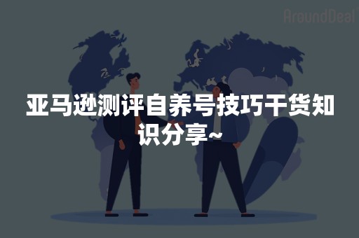 亚马逊测评自养号技巧干货知识分享~