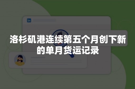 洛杉矶港连续第五个月创下新的单月货运记录