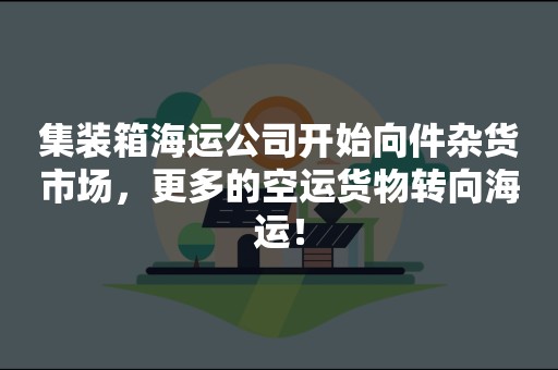 集装箱海运公司开始向件杂货市场，更多的空运货物转向海运！