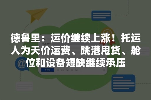 德鲁里：运价继续上涨！托运人为天价运费、跳港甩货、舱位和设备短缺继续承压