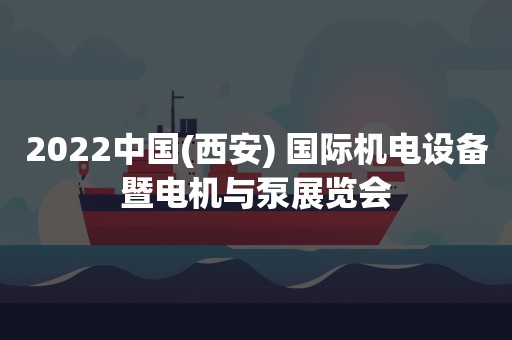 2022中国(西安) 国际机电设备暨电机与泵展览会