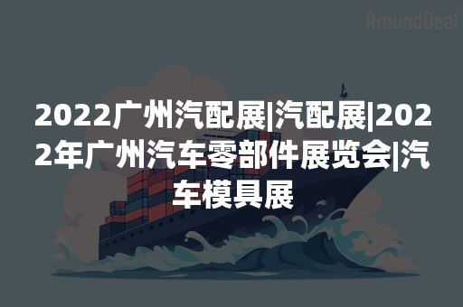 2022广州汽配展|汽配展|2022年广州汽车零部件展览会|汽车模具展