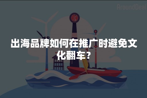 出海品牌如何在推广时避免文化翻车？