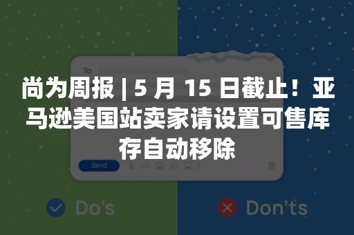 尚为周报 | 5 月 15 日截止！亚马逊美国站卖家请设置可售库存自动移除