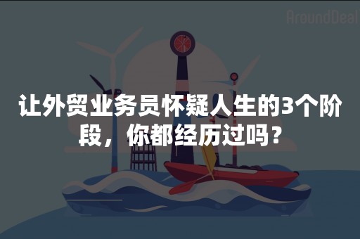 让外贸业务员怀疑人生的3个阶段，你都经历过吗？