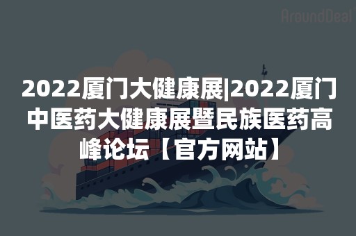 2022厦门大健康展|2022厦门中医药大健康展暨民族医药高峰论坛【官方网站】