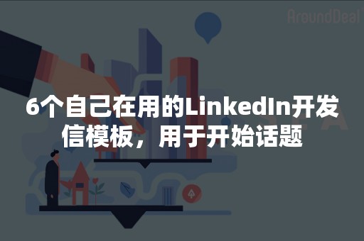 6个自己在用的LinkedIn开发信模板，用于开始话题