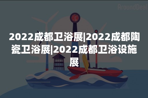 2022成都卫浴展|2022成都陶瓷卫浴展|2022成都卫浴设施展