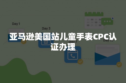 亚马逊美国站儿童手表CPC认证办理