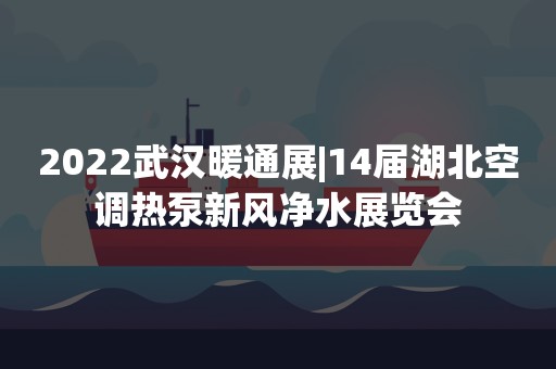 2022武汉暖通展|14届湖北空调热泵新风净水展览会