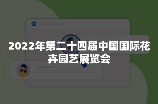 2022年第二十四届中国国际花卉园艺展览会