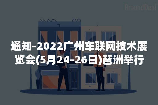 通知-2022广州车联网技术展览会(5月24-26日)琶洲举行