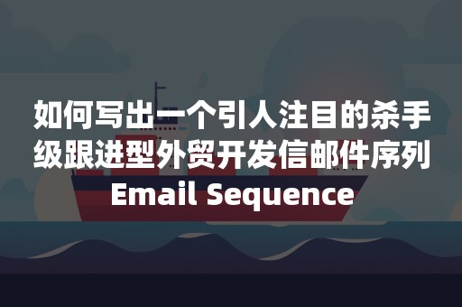 如何写出一个引人注目的杀手级跟进型外贸开发信邮件序列Email Sequence