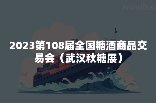 2023第108届全国糖酒商品交易会（武汉秋糖展）