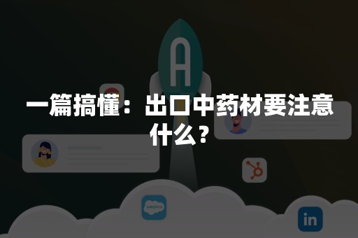 一篇搞懂：出口中药材要注意什么？