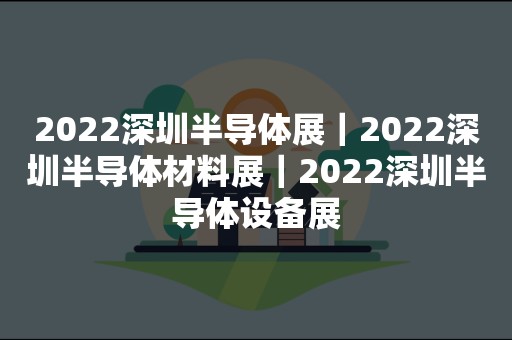 2022深圳半导体展｜2022深圳半导体材料展｜2022深圳半导体设备展