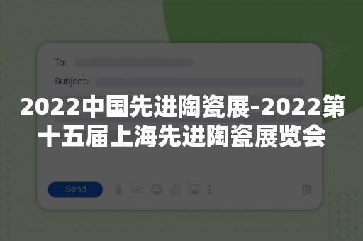 2022中国先进陶瓷展-2022第十五届上海先进陶瓷展览会