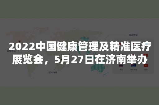 2022中国健康管理及精准医疗展览会，5月27日在济南举办