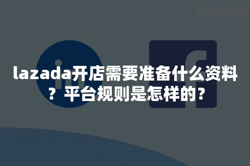 lazada开店需要准备什么资料？平台规则是怎样的？