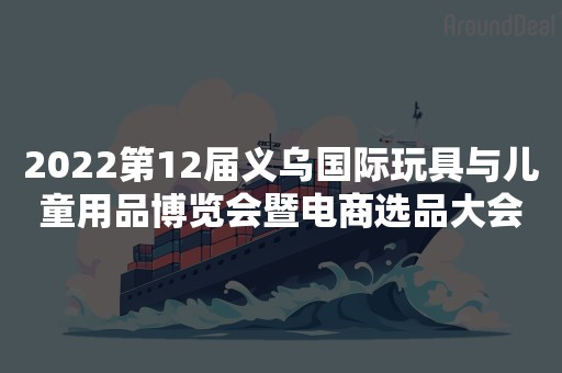 2022第12届义乌国际玩具与儿童用品博览会暨电商选品大会