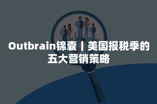 Outbrain锦囊丨美国报税季的五大营销策略