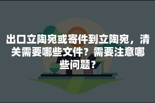 出口立陶宛或寄件到立陶宛，清关需要哪些文件？需要注意哪些问题？