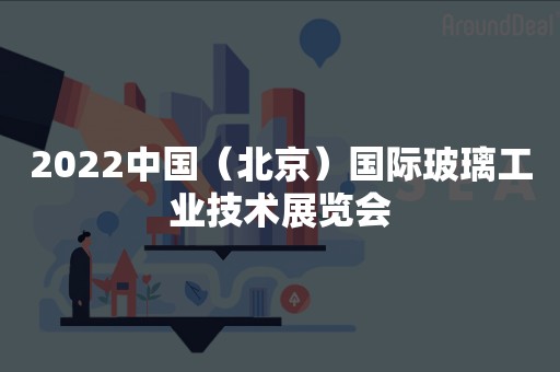 2022中国（北京）国际玻璃工业技术展览会