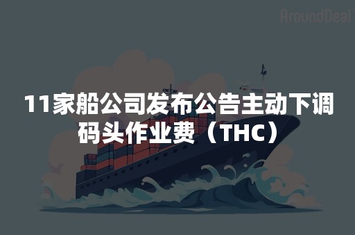 11家船公司发布公告主动下调码头作业费（THC）