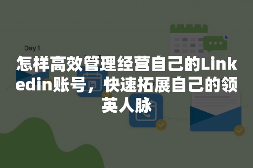 怎样高效管理经营自己的Linkedin账号，快速拓展自己的领英人脉