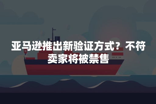 亚马逊推出新验证方式？不符卖家将被禁售