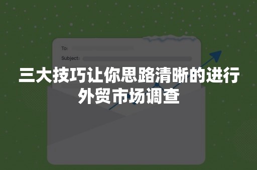 三大技巧让你思路清晰的进行外贸市场调查