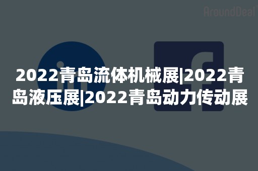 2022青岛流体机械展|2022青岛液压展|2022青岛动力传动展