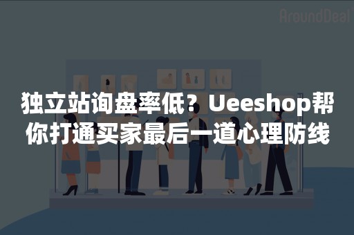 独立站询盘率低？Ueeshop帮你打通买家最后一道心理防线