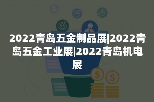 2022青岛五金制品展|2022青岛五金工业展|2022青岛机电展