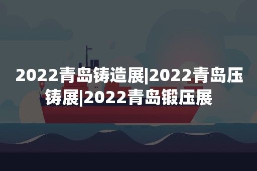 2022青岛铸造展|2022青岛压铸展|2022青岛锻压展