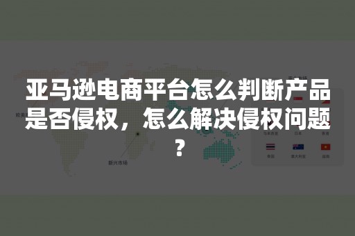 亚马逊电商平台怎么判断产品是否侵权，怎么解决侵权问题？